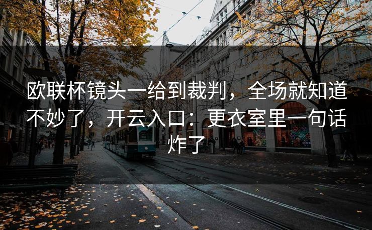 欧联杯镜头一给到裁判，全场就知道不妙了，开云入口：更衣室里一句话炸了
