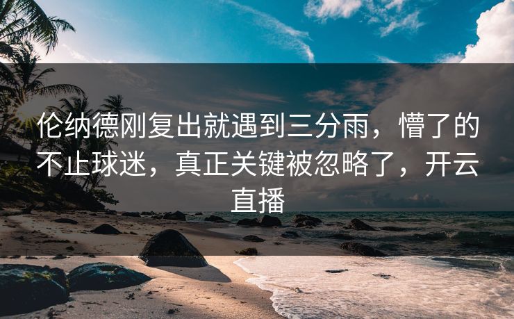 伦纳德刚复出就遇到三分雨,懵了的不止球迷,真正关键被忽略了,开云直播 伦纳德刚复出就遇到三分雨,懵了的不止球迷,真正关键被忽略了,开云直播