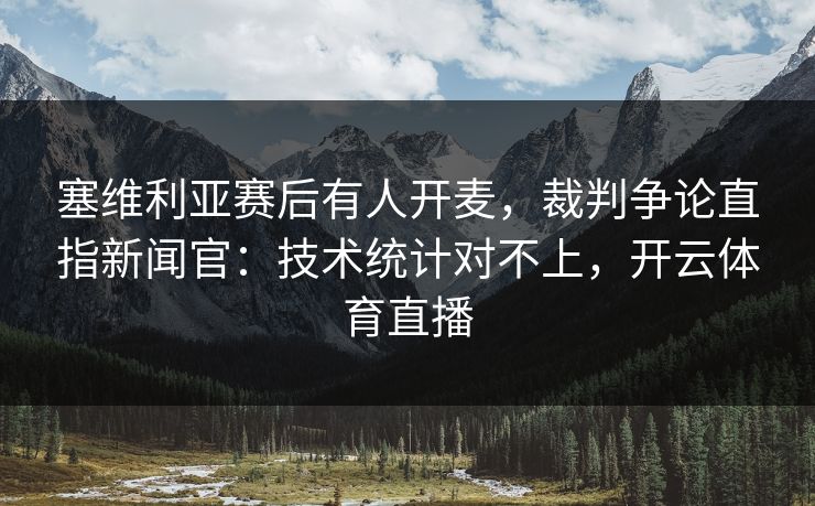 塞维利亚赛后有人开麦,裁判争论直指新闻官:技术统计对不上,开云体育直播 塞维利亚赛后有人开麦,裁判争论直指新闻官:技术统计对不上,开云体育直播