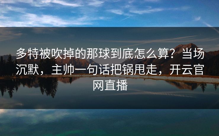 多特被吹掉的那球到底怎么算?当场沉默,主帅一句话把锅甩走,开云官网直播 多特被吹掉的那球到底怎么算?当场沉默,主帅一句话把锅甩走,开云官网直播