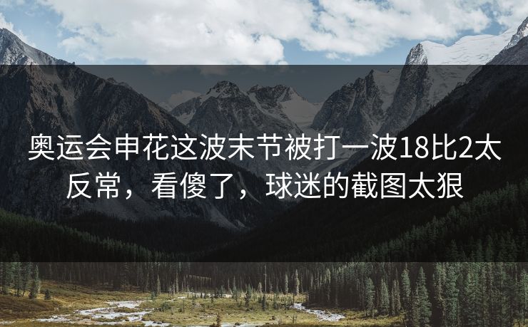 奥运会申花这波末节被打一波18比2太反常，看傻了，球迷的截图太狠