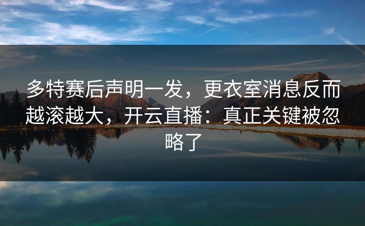 多特赛后声明一发,更衣室消息反而越滚越大,开云直播:真正关键被忽略了 多特赛后声明一发,更衣室消息反而越滚越大,开云直播:真正关键被忽略了