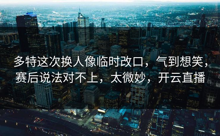多特这次换人像临时改口,气到想笑,赛后说法对不上,太微妙,开云直播 多特这次换人像临时改口,气到想笑,赛后说法对不上,太微妙,开云直播