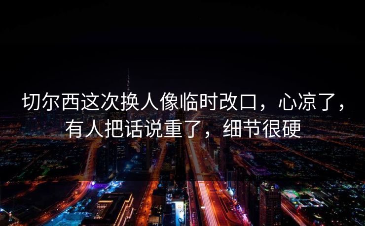 切尔西这次换人像临时改口，心凉了，有人把话说重了，细节很硬