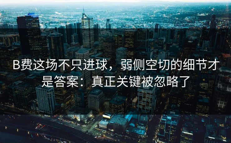B费这场不只进球,弱侧空切的细节才是答案:真正关键被忽略了 B费这场不只进球,弱侧空切的细节才是答案:真正关键被忽略了