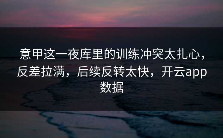 意甲这一夜库里的训练冲突太扎心,反差拉满,后续反转太快,开云app数据 意甲这一夜库里的训练冲突太扎心,反差拉满,后续反转太快,开云app数据