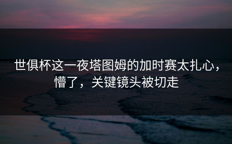 世俱杯这一夜塔图姆的加时赛太扎心,懵了,关键镜头被切走 世俱杯这一夜塔图姆的加时赛太扎心,懵了,关键镜头被切走