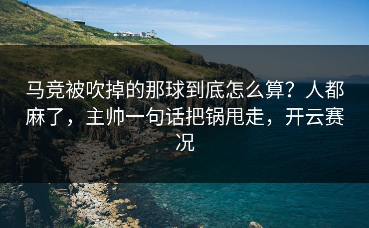 马竞被吹掉的那球到底怎么算?人都麻了,主帅一句话把锅甩走,开云赛况 马竞被吹掉的那球到底怎么算?人都麻了,主帅一句话把锅甩走,开云赛况