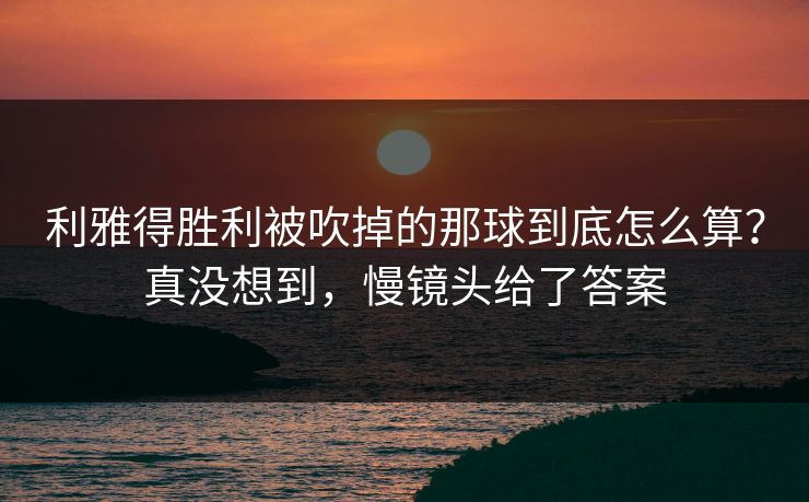 利雅得胜利被吹掉的那球到底怎么算?真没想到,慢镜头给了答案 利雅得胜利被吹掉的那球到底怎么算?真没想到,慢镜头给了答案