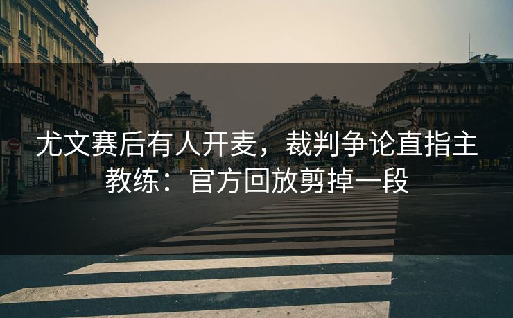 尤文赛后有人开麦，裁判争论直指主教练：官方回放剪掉一段