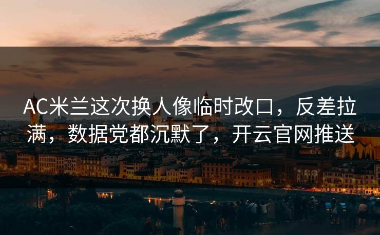AC米兰这次换人像临时改口，反差拉满，数据党都沉默了，开云官网推送