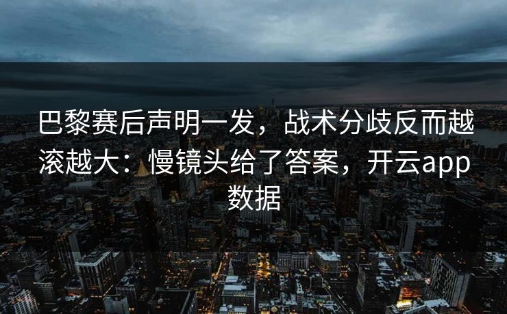 巴黎赛后声明一发，战术分歧反而越滚越大：慢镜头给了答案，开云app数据