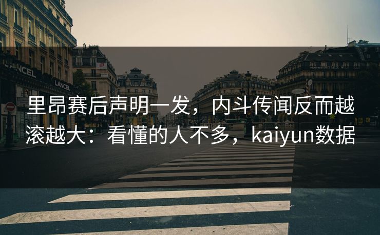 里昂赛后声明一发，内斗传闻反而越滚越大：看懂的人不多，kaiyun数据