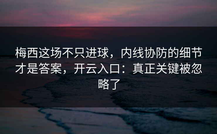 梅西这场不只进球，内线协防的细节才是答案，开云入口：真正关键被忽略了