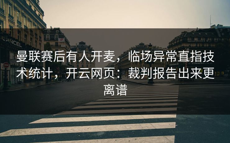 曼联赛后有人开麦，临场异常直指技术统计，开云网页：裁判报告出来更离谱