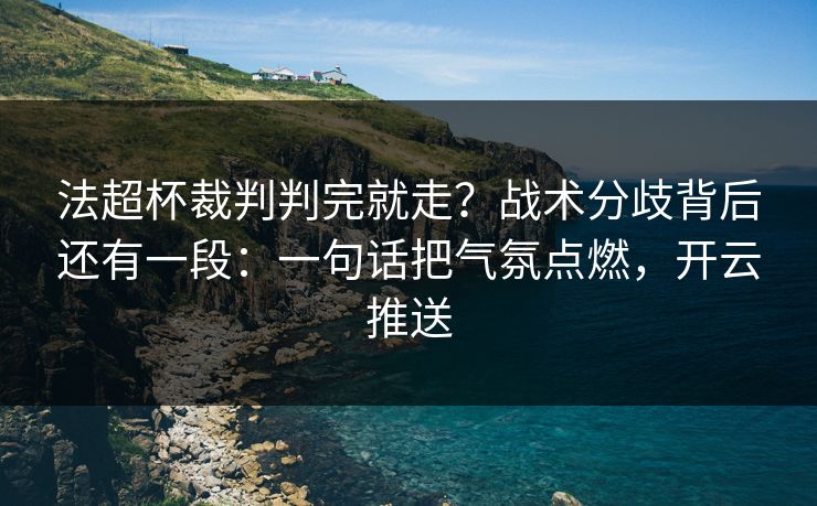 法超杯裁判判完就走？战术分歧背后还有一段：一句话把气氛点燃，开云推送