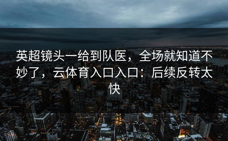 英超镜头一给到队医，全场就知道不妙了，云体育入口入口：后续反转太快