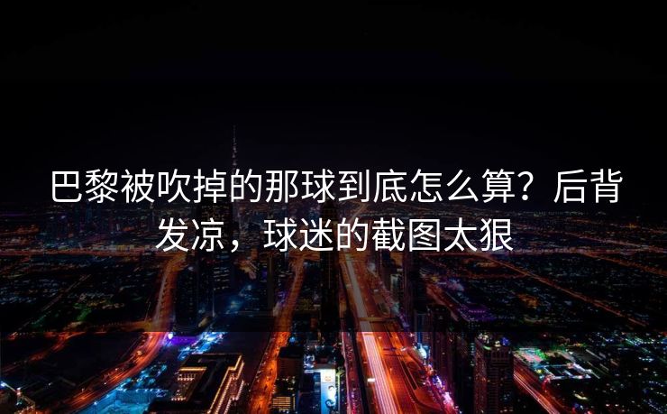 巴黎被吹掉的那球到底怎么算？后背发凉，球迷的截图太狠