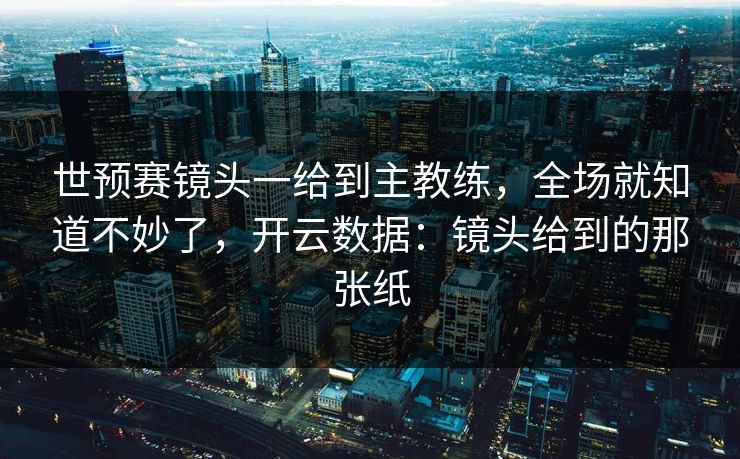 世预赛镜头一给到主教练，全场就知道不妙了，开云数据：镜头给到的那张纸