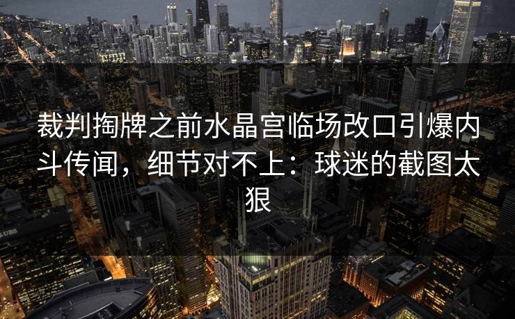 裁判掏牌之前水晶宫临场改口引爆内斗传闻，细节对不上：球迷的截图太狠