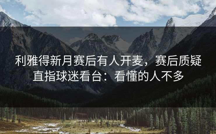 利雅得新月赛后有人开麦，赛后质疑直指球迷看台：看懂的人不多