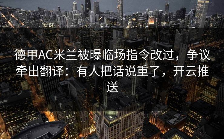 德甲AC米兰被曝临场指令改过，争议牵出翻译：有人把话说重了，开云推送
