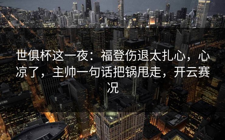 世俱杯这一夜：福登伤退太扎心，心凉了，主帅一句话把锅甩走，开云赛况