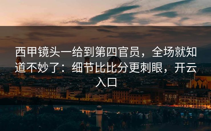 西甲镜头一给到第四官员，全场就知道不妙了：细节比比分更刺眼，开云入口