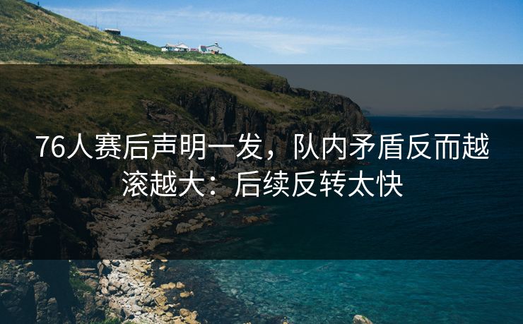 76人赛后声明一发，队内矛盾反而越滚越大：后续反转太快