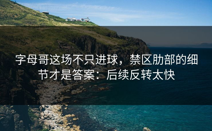 字母哥这场不只进球，禁区肋部的细节才是答案：后续反转太快