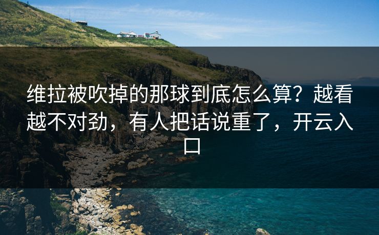 维拉被吹掉的那球到底怎么算？越看越不对劲，有人把话说重了，开云入口