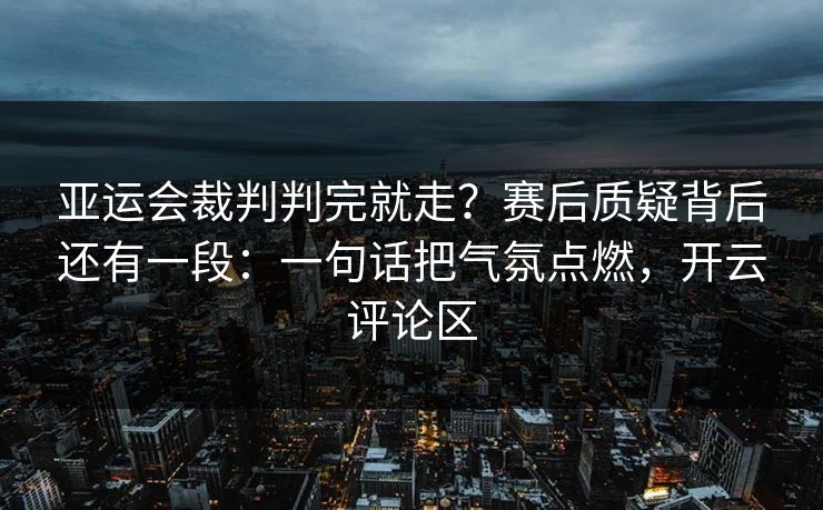 亚运会裁判判完就走？赛后质疑背后还有一段：一句话把气氛点燃，开云评论区