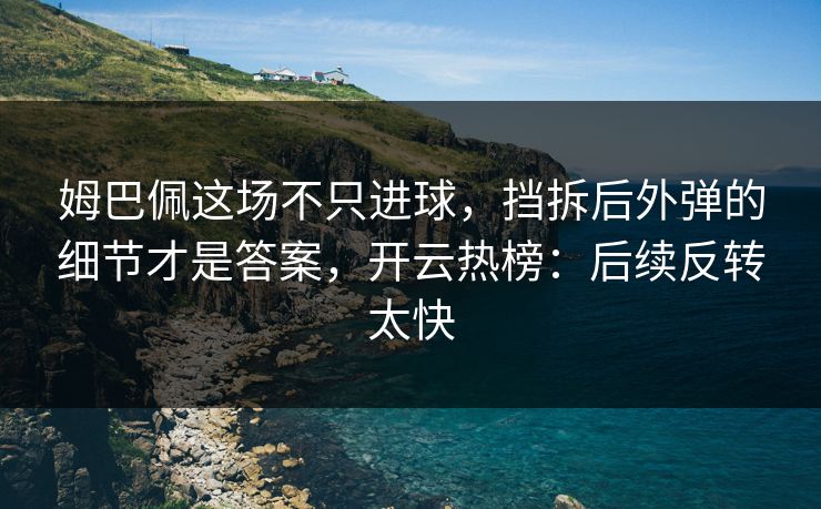 姆巴佩这场不只进球，挡拆后外弹的细节才是答案，开云热榜：后续反转太快