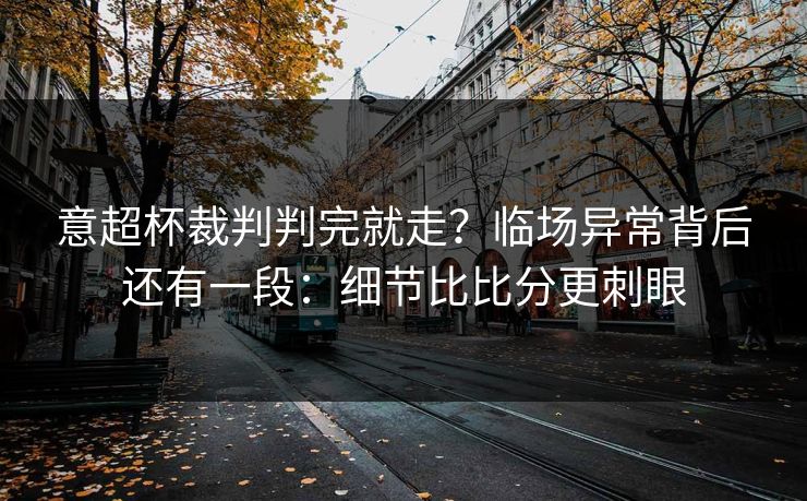 意超杯裁判判完就走？临场异常背后还有一段：细节比比分更刺眼