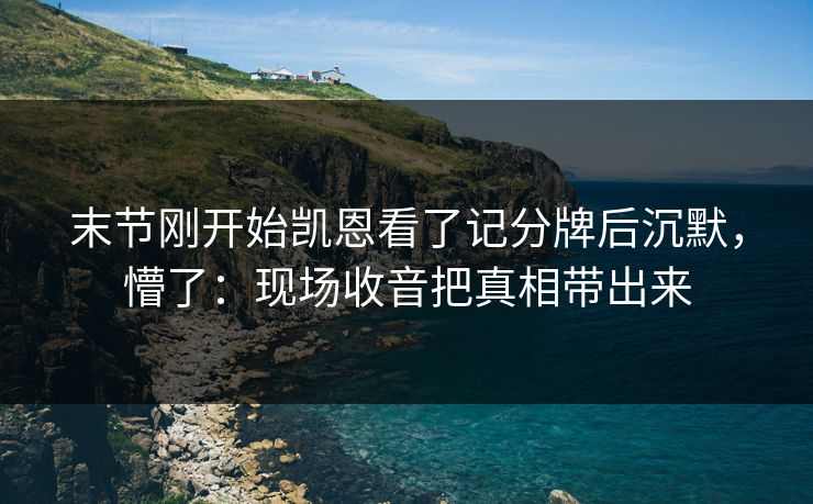 末节刚开始凯恩看了记分牌后沉默，懵了：现场收音把真相带出来