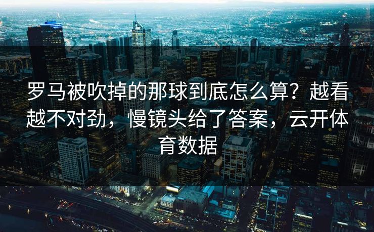 罗马被吹掉的那球到底怎么算？越看越不对劲，慢镜头给了答案，云开体育数据
