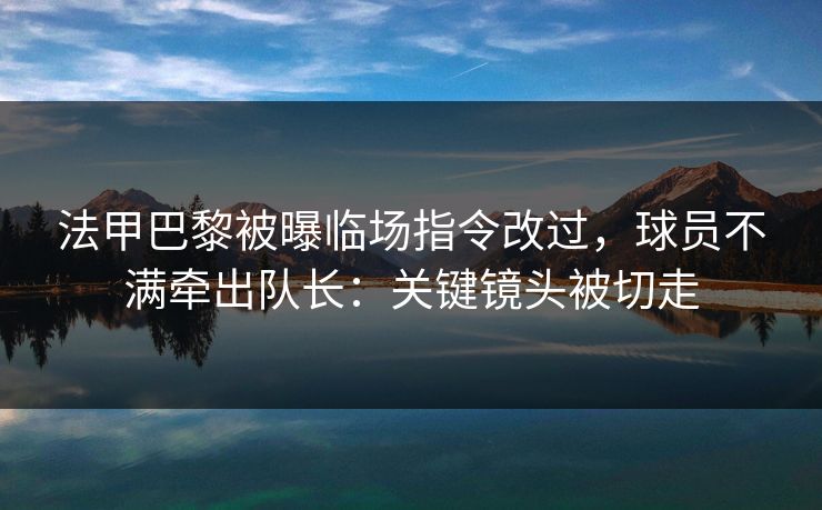 法甲巴黎被曝临场指令改过，球员不满牵出队长：关键镜头被切走
