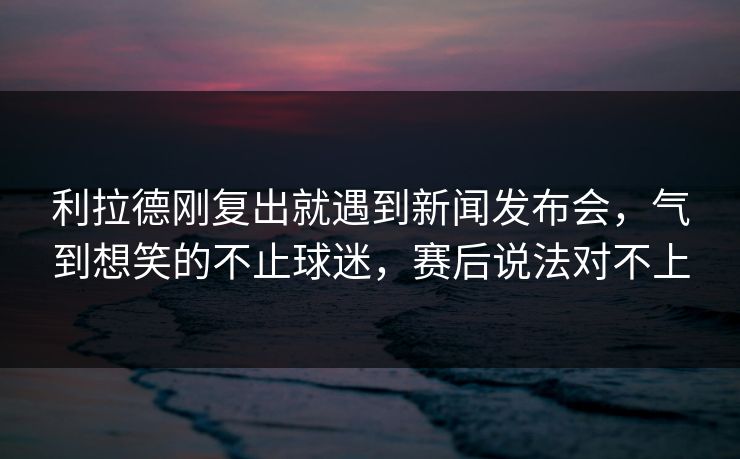 利拉德刚复出就遇到新闻发布会，气到想笑的不止球迷，赛后说法对不上