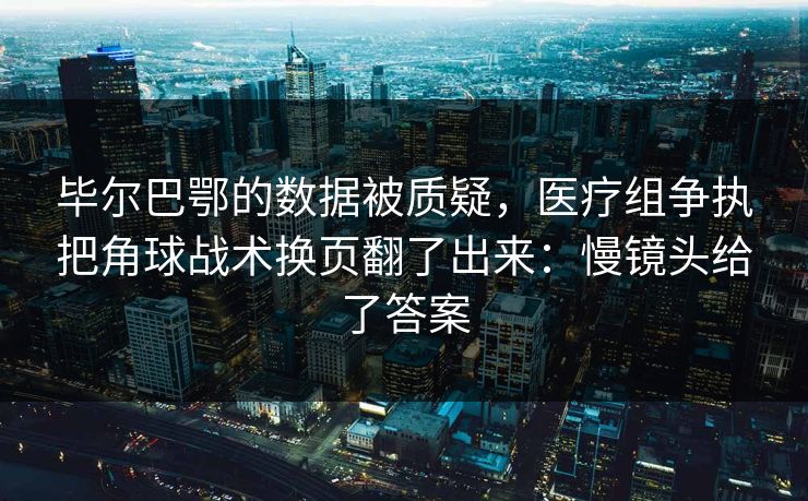 毕尔巴鄂的数据被质疑，医疗组争执把角球战术换页翻了出来：慢镜头给了答案