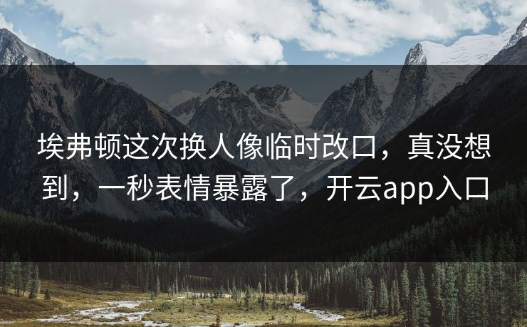 埃弗顿这次换人像临时改口，真没想到，一秒表情暴露了，开云app入口