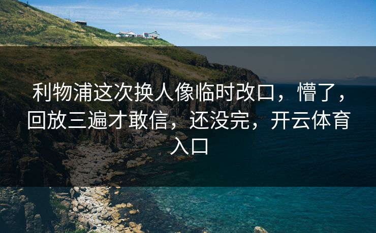 利物浦这次换人像临时改口，懵了，回放三遍才敢信，还没完，开云体育入口