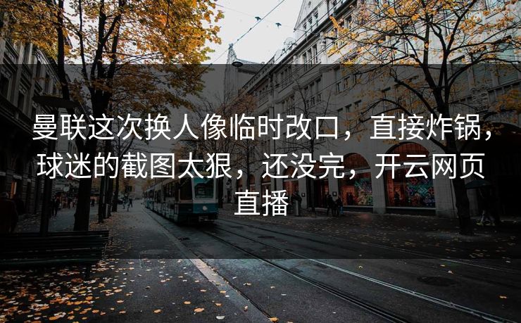 曼联这次换人像临时改口，直接炸锅，球迷的截图太狠，还没完，开云网页直播